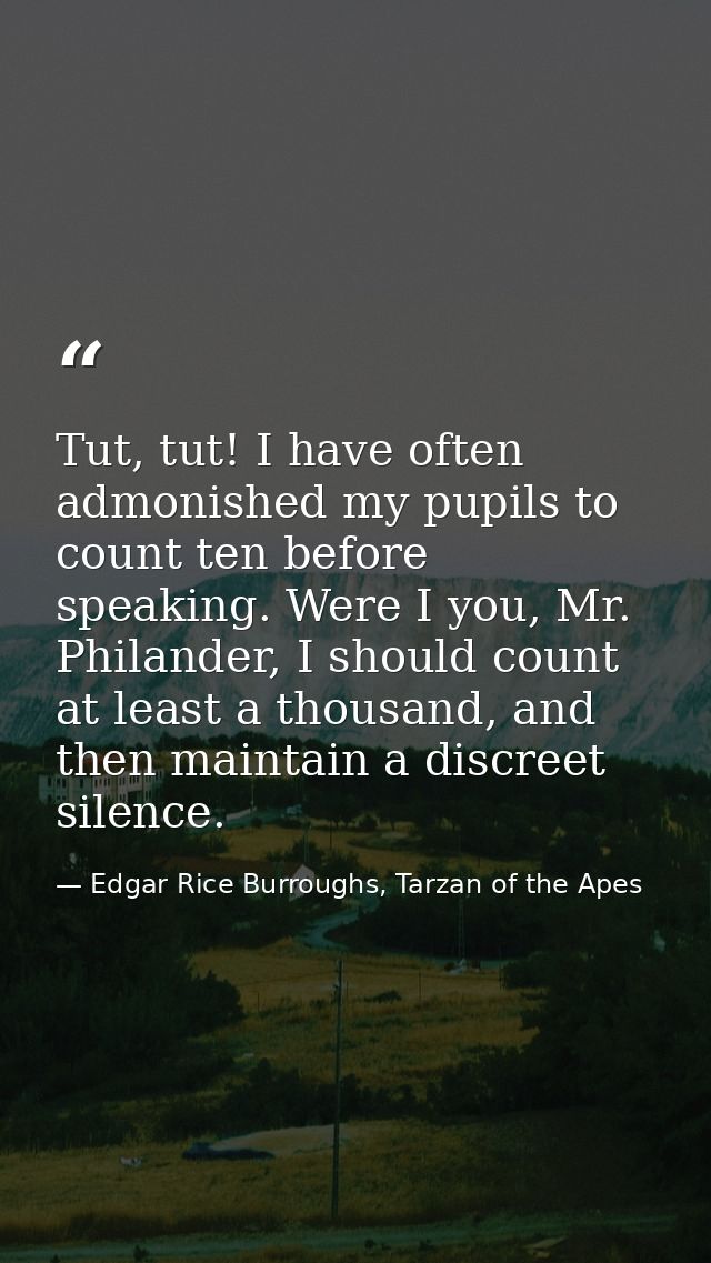 Tut, tut! I have often admonished my pupils to count ten before speaking. Were I you, Mr. Philander, I should count at l — Edgar Rice Burroughs, Tarzan of the Apes