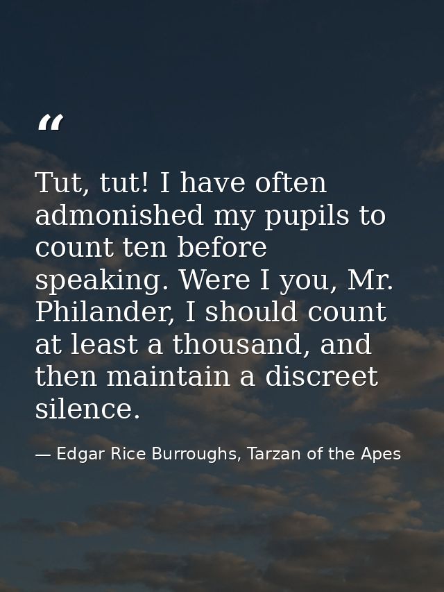 Tut, tut! I have often admonished my pupils to count ten before speaking. Were I you, Mr. Philander, I should count at l — Edgar Rice Burroughs, Tarzan of the Apes