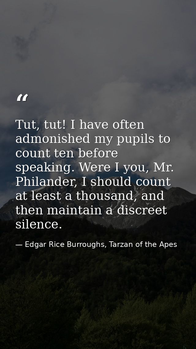 Tut, tut! I have often admonished my pupils to count ten before speaking. Were I you, Mr. Philander, I should count at l — Edgar Rice Burroughs, Tarzan of the Apes