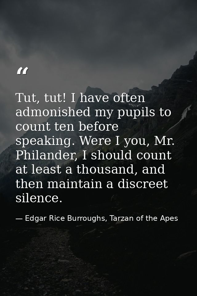 Tut, tut! I have often admonished my pupils to count ten before speaking. Were I you, Mr. Philander, I should count at l — Edgar Rice Burroughs, Tarzan of the Apes