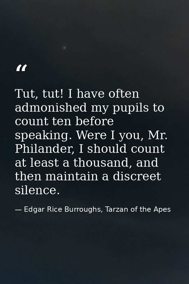 Tut, tut! I have often admonished my pupils to count ten before speaking. Were I you, Mr. Philander, I should count at l — Edgar Rice Burroughs, Tarzan of the Apes