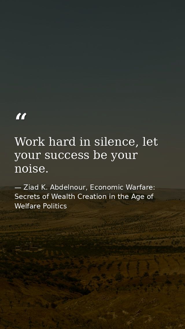 Work hard in silence, let your success be your noise. — Ziad K. Abdelnour, Economic Warfare: Secrets of Wealth Creation in the Age of Welfare Politics