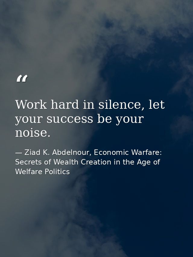 Work hard in silence, let your success be your noise. — Ziad K. Abdelnour, Economic Warfare: Secrets of Wealth Creation in the Age of Welfare Politics