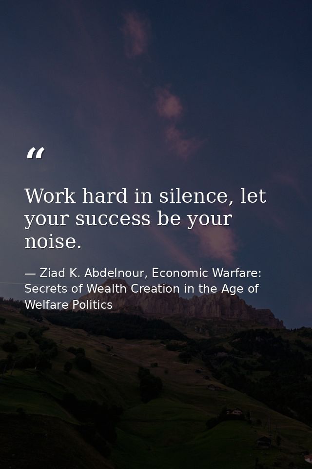 Work hard in silence, let your success be your noise. — Ziad K. Abdelnour, Economic Warfare: Secrets of Wealth Creation in the Age of Welfare Politics