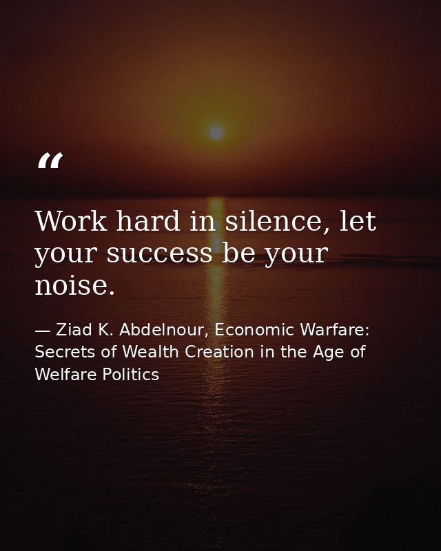 Work hard in silence, let your success be your noise. — Ziad K. Abdelnour, Economic Warfare: Secrets of Wealth Creation in the Age of Welfare Politics