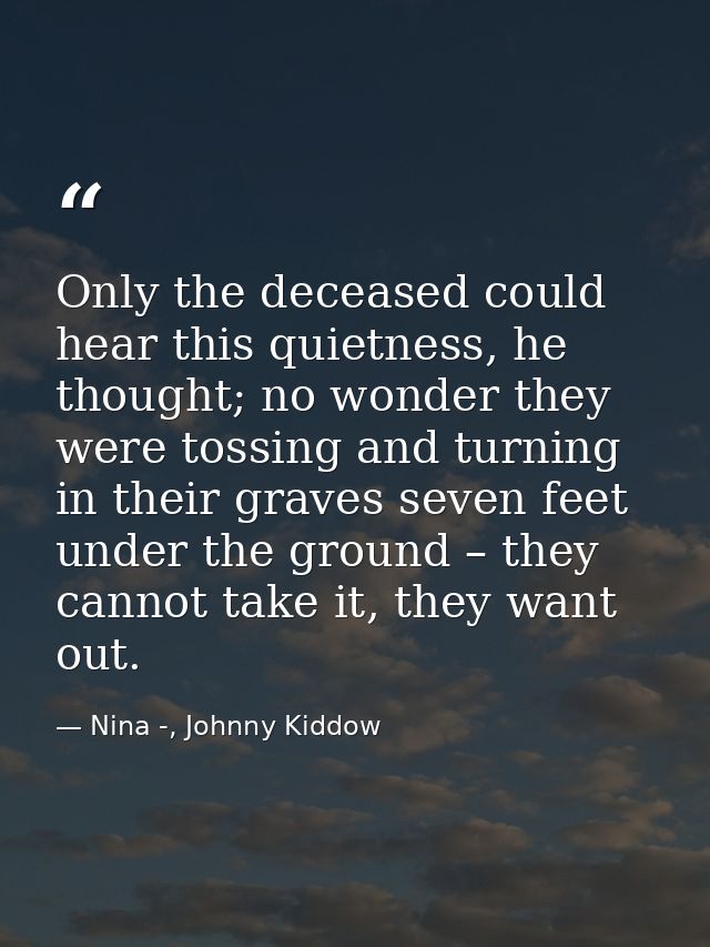 Only the deceased could hear this quietness, he thought; no wonder they were tossing and turning in their graves seven f — Nina -, Johnny Kiddow