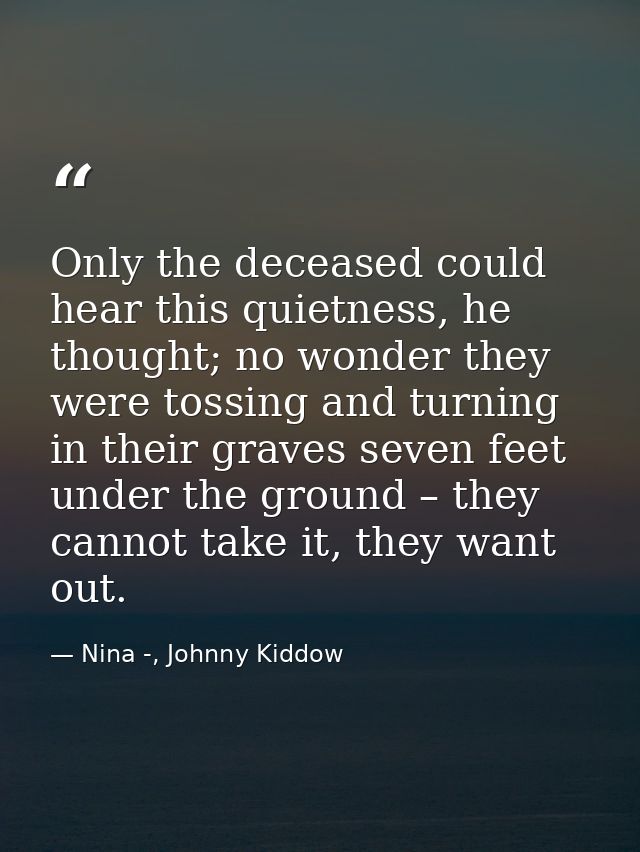 Only the deceased could hear this quietness, he thought; no wonder they were tossing and turning in their graves seven f — Nina -, Johnny Kiddow