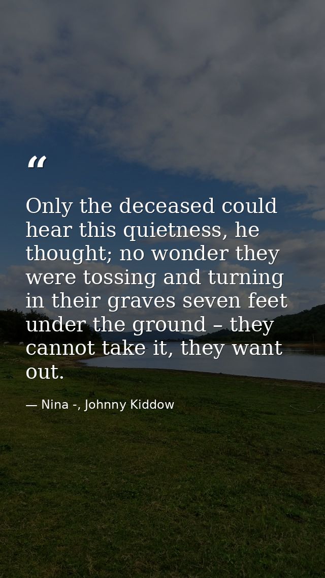 Only the deceased could hear this quietness, he thought; no wonder they were tossing and turning in their graves seven f — Nina -, Johnny Kiddow