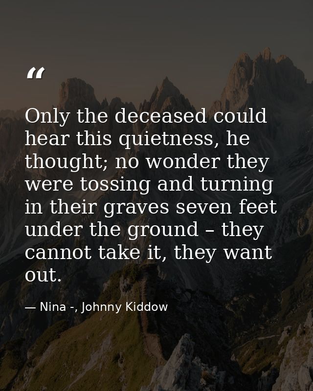Only the deceased could hear this quietness, he thought; no wonder they were tossing and turning in their graves seven f — Nina -, Johnny Kiddow