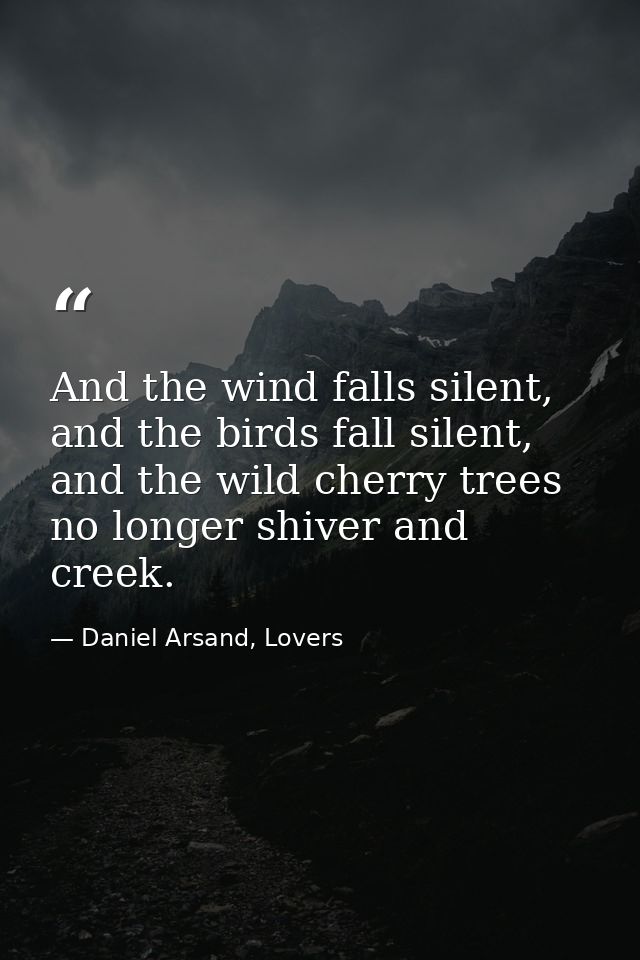 And the wind falls silent, and the birds fall silent, and the wild cherry trees no longer shiver and creek. — Daniel Arsand, Lovers