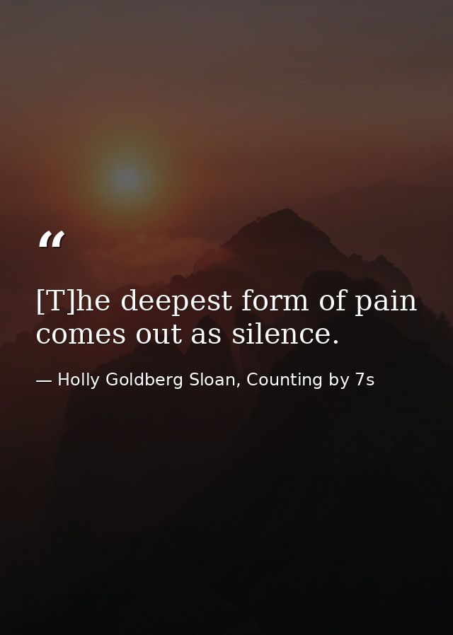 [T]he deepest form of pain comes out as silence. — Holly Goldberg Sloan, Counting by 7s