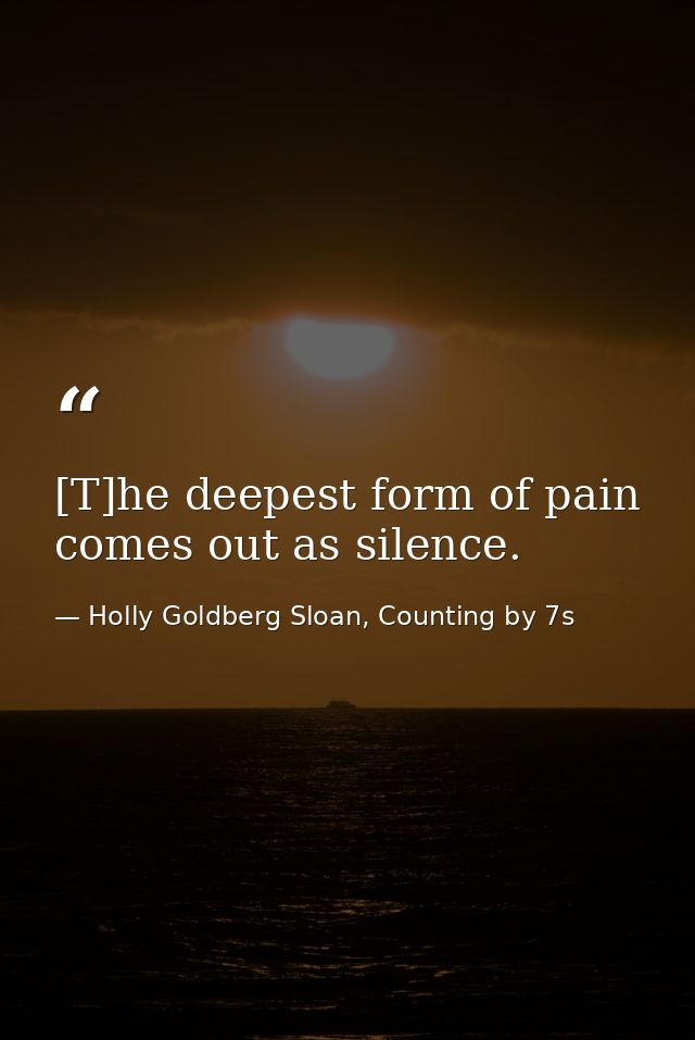 [T]he deepest form of pain comes out as silence. — Holly Goldberg Sloan, Counting by 7s