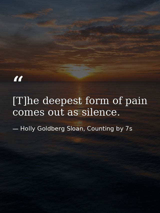 [T]he deepest form of pain comes out as silence. — Holly Goldberg Sloan, Counting by 7s