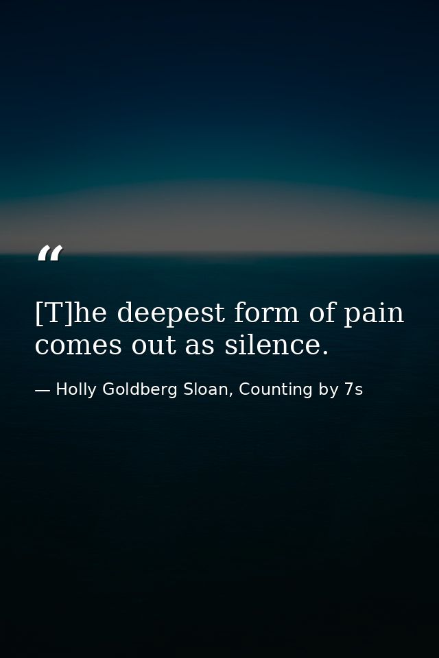 [T]he deepest form of pain comes out as silence. — Holly Goldberg Sloan, Counting by 7s