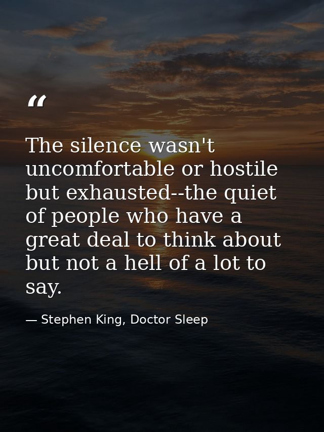 The silence wasn't uncomfortable or hostile but exhausted--the quiet of people who have a great deal to think about but  — Stephen King, Doctor Sleep