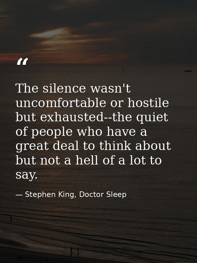The silence wasn't uncomfortable or hostile but exhausted--the quiet of people who have a great deal to think about but  — Stephen King, Doctor Sleep