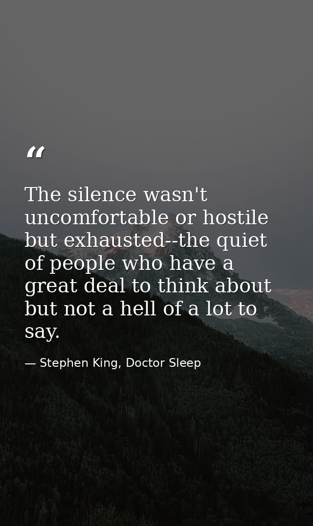 The silence wasn't uncomfortable or hostile but exhausted--the quiet of people who have a great deal to think about but  — Stephen King, Doctor Sleep
