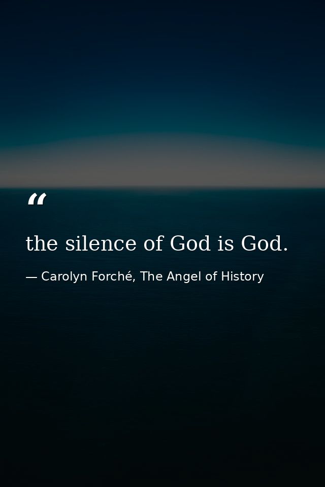 the silence of God is God. — Carolyn Forché, The Angel of History