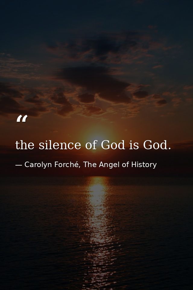 the silence of God is God. — Carolyn Forché, The Angel of History