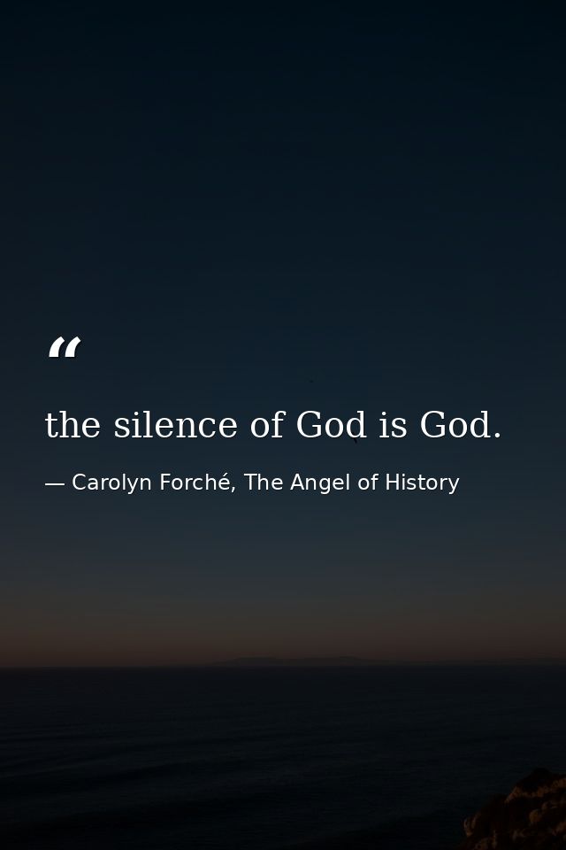 the silence of God is God. — Carolyn Forché, The Angel of History