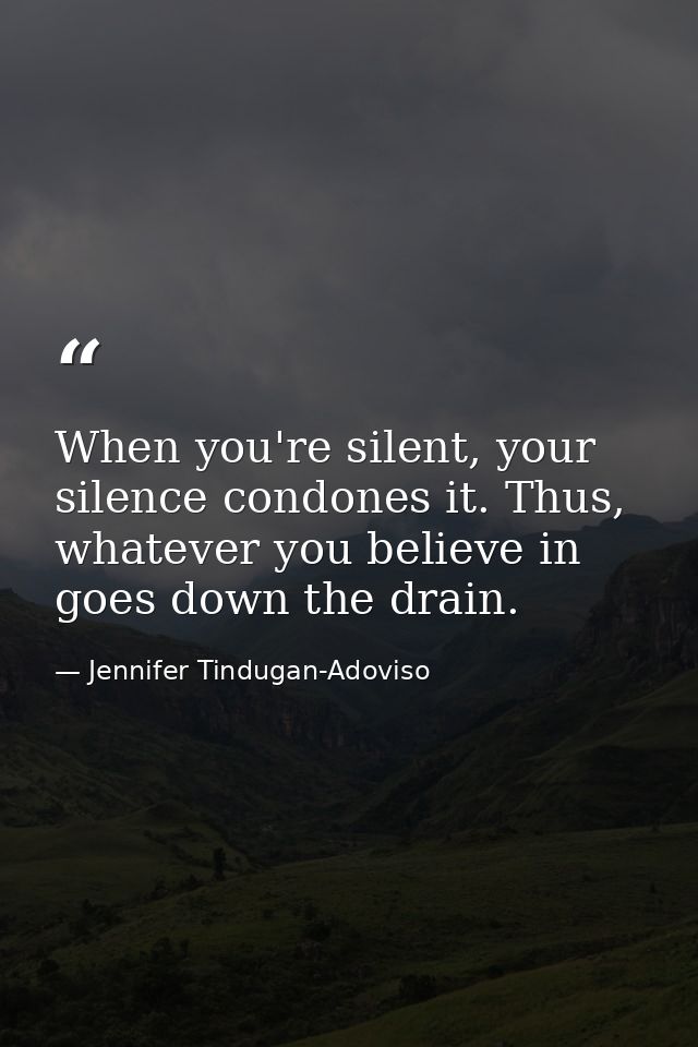 When you're silent, your silence condones it. Thus, whatever you believe in goes down the drain. — Jennifer Tindugan-Adoviso