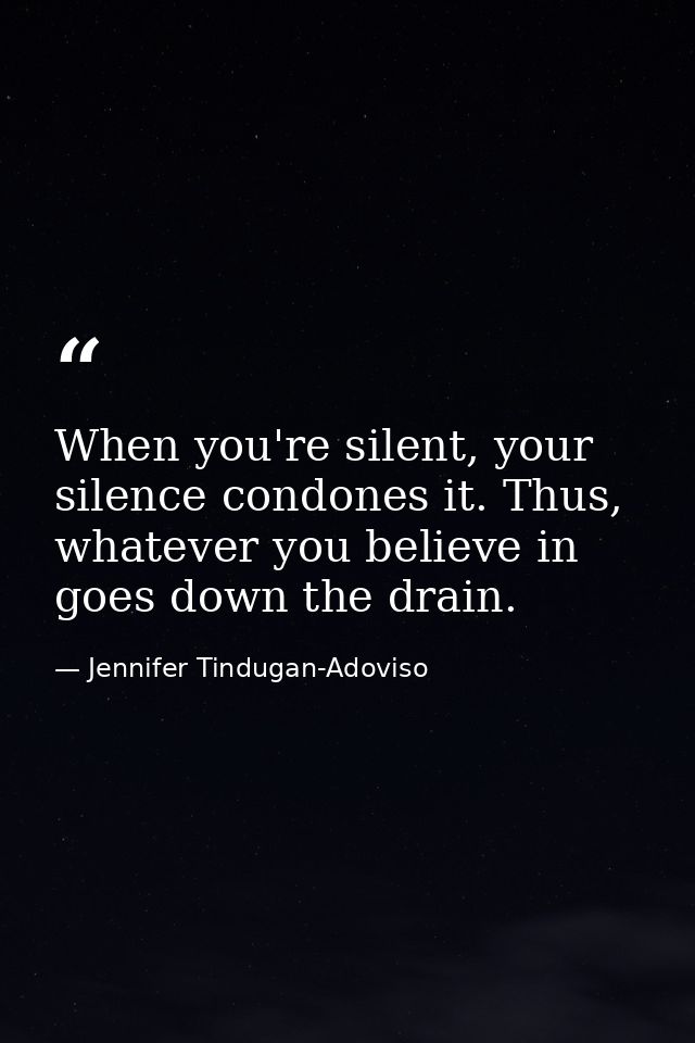 When you're silent, your silence condones it. Thus, whatever you believe in goes down the drain. — Jennifer Tindugan-Adoviso