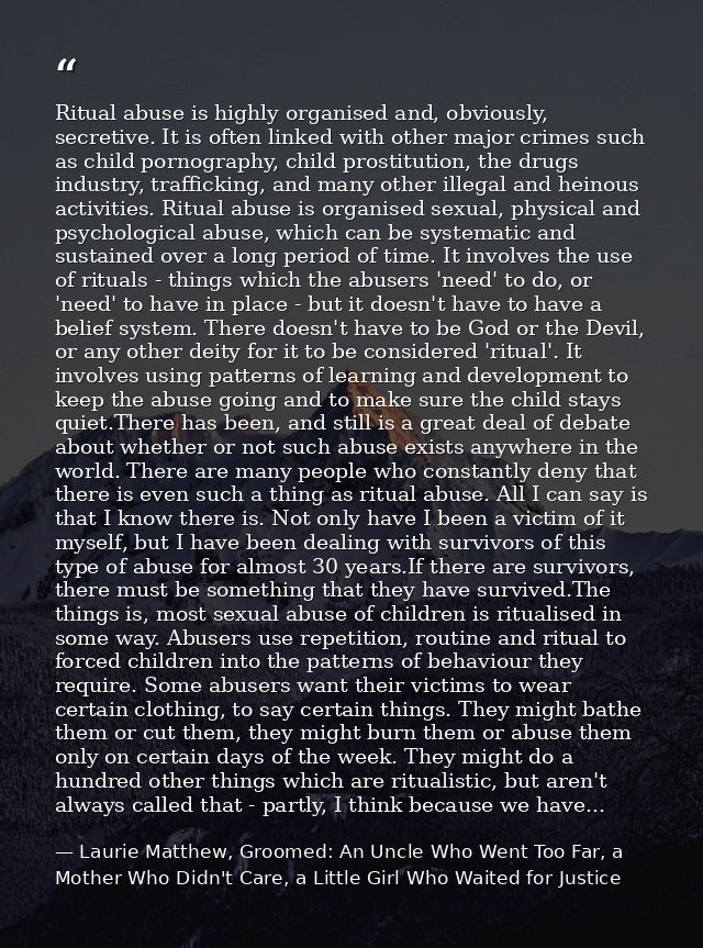 Ritual abuse is highly organised and, obviously, secretive. It is often linked with other major crimes such as child por — Laurie Matthew, Groomed: An Uncle Who Went Too Far, a Mother Who Didn't Care, a Little Girl Who Waited for Justice