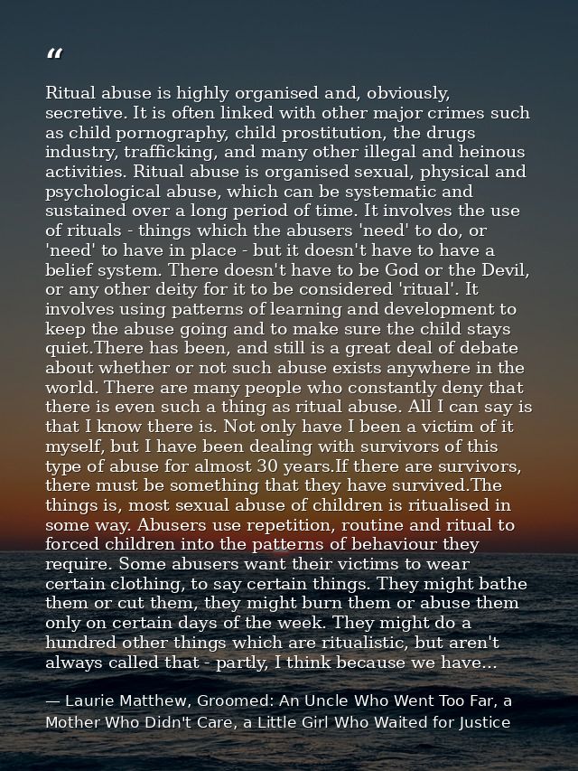 Ritual abuse is highly organised and, obviously, secretive. It is often linked with other major crimes such as child por — Laurie Matthew, Groomed: An Uncle Who Went Too Far, a Mother Who Didn't Care, a Little Girl Who Waited for Justice