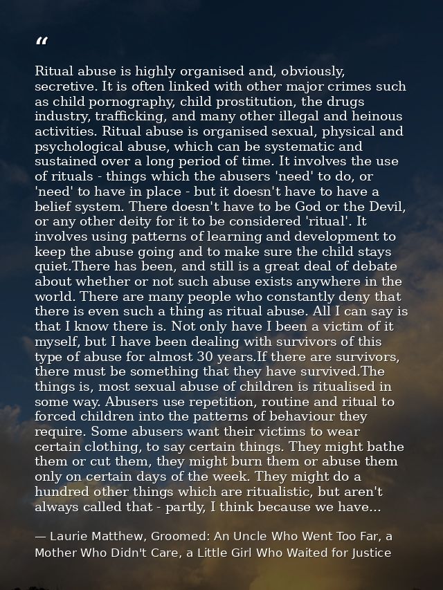 Ritual abuse is highly organised and, obviously, secretive. It is often linked with other major crimes such as child por — Laurie Matthew, Groomed: An Uncle Who Went Too Far, a Mother Who Didn't Care, a Little Girl Who Waited for Justice