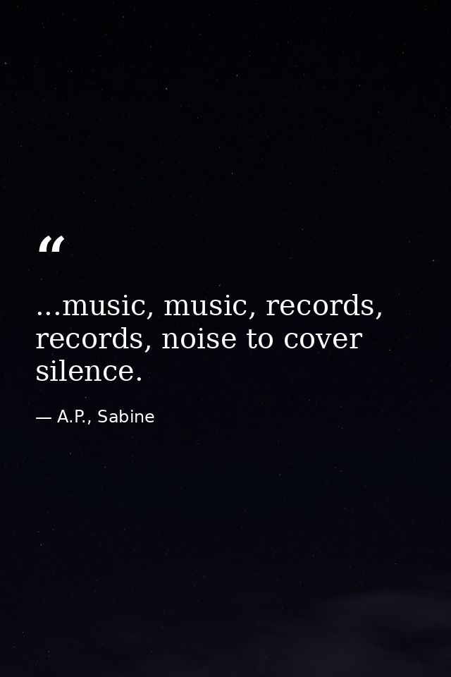 ...music, music, records, records, noise to cover silence. — A.P., Sabine
