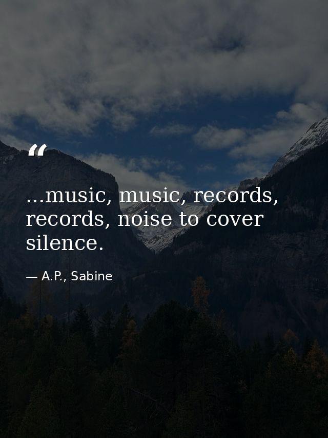 ...music, music, records, records, noise to cover silence. — A.P., Sabine