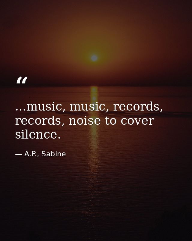 ...music, music, records, records, noise to cover silence. — A.P., Sabine