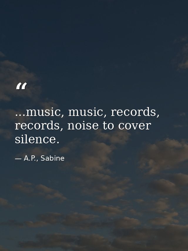 ...music, music, records, records, noise to cover silence. — A.P., Sabine