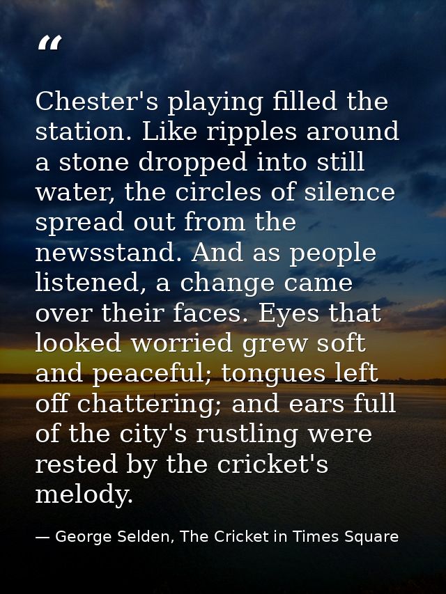 Chester's playing filled the station. Like ripples around a stone dropped into still water, the circles of silence sprea — George Selden, The Cricket in Times Square