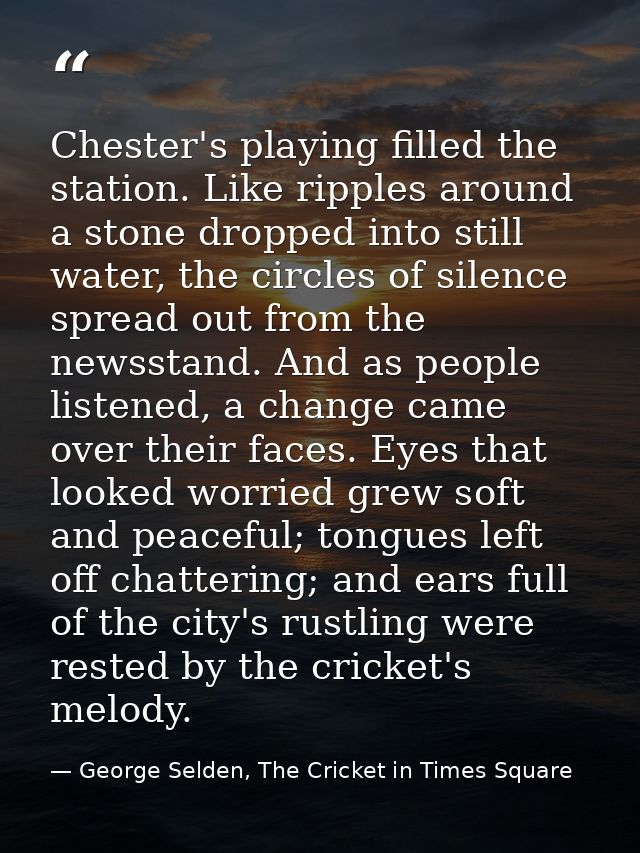 Chester's playing filled the station. Like ripples around a stone dropped into still water, the circles of silence sprea — George Selden, The Cricket in Times Square