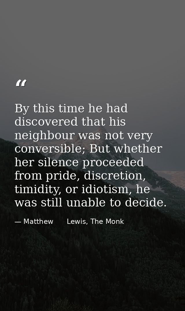 By this time he had discovered that his neighbour was not very conversible; But whether her silence proceeded from pride — Matthew      Lewis, The Monk