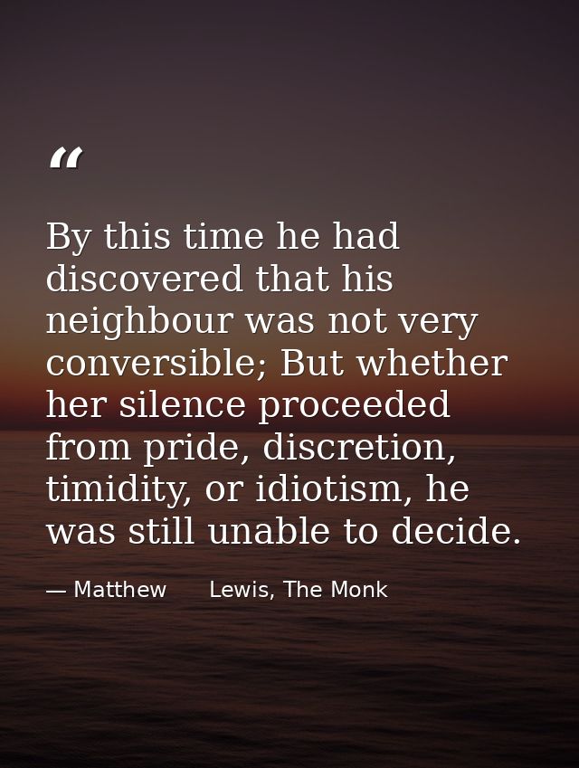 By this time he had discovered that his neighbour was not very conversible; But whether her silence proceeded from pride — Matthew      Lewis, The Monk