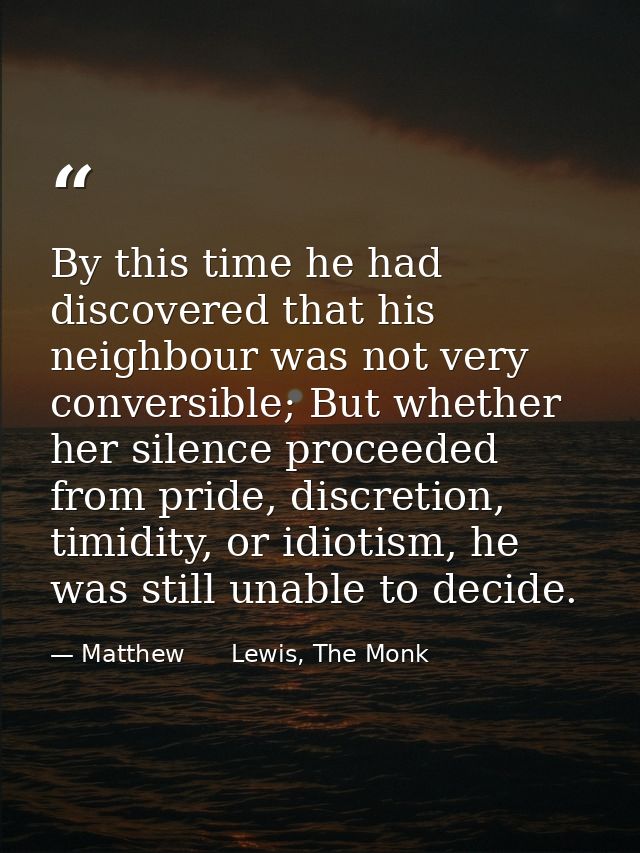 By this time he had discovered that his neighbour was not very conversible; But whether her silence proceeded from pride — Matthew      Lewis, The Monk