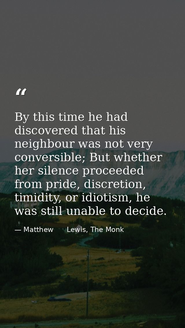 By this time he had discovered that his neighbour was not very conversible; But whether her silence proceeded from pride — Matthew      Lewis, The Monk