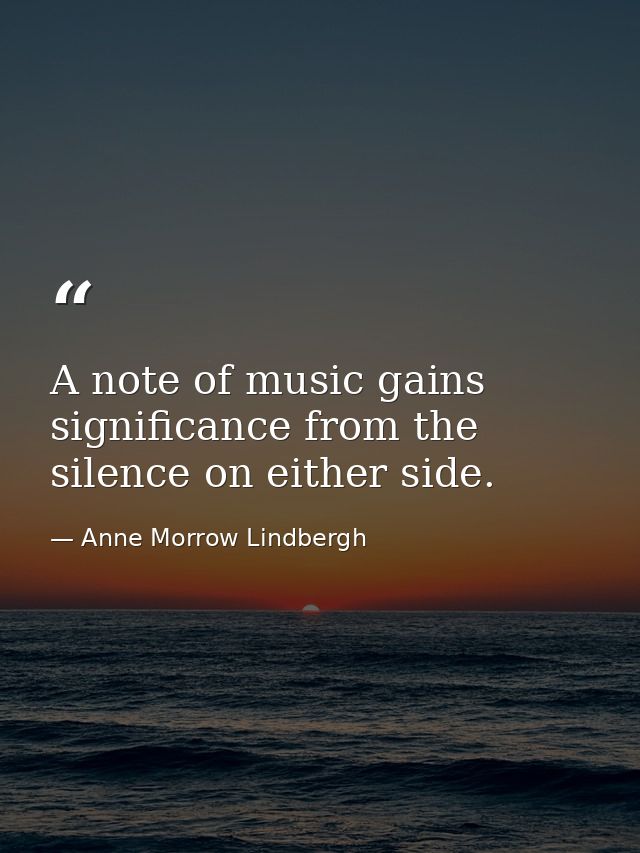 A note of music gains significance from the silence on either side. — Anne Morrow Lindbergh