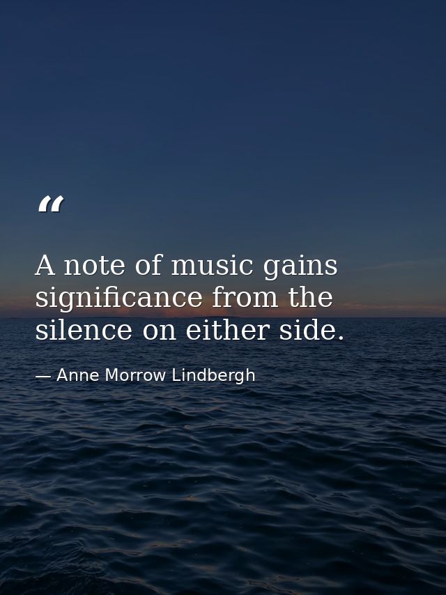 A note of music gains significance from the silence on either side. — Anne Morrow Lindbergh
