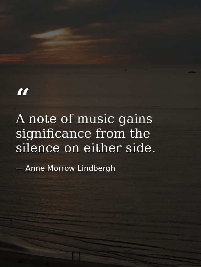 A note of music gains significance from the silence on either side. — Anne Morrow Lindbergh
