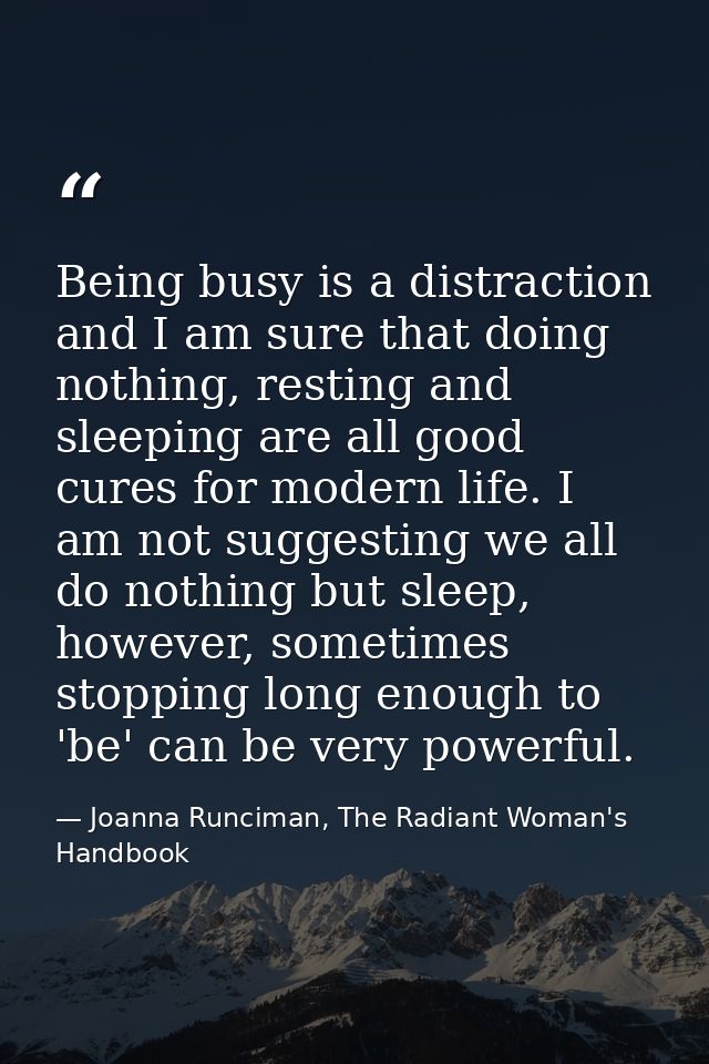 Being busy is a distraction and I am sure that doing nothing, resting and sleeping are all good cures for modern life. I — Joanna Runciman, The Radiant Woman's Handbook