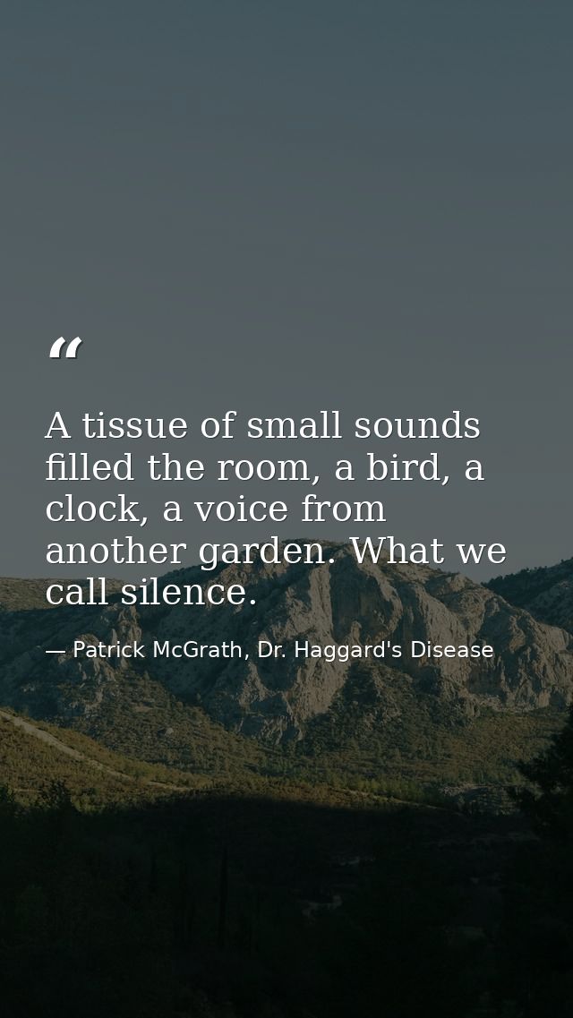 A tissue of small sounds filled the room, a bird, a clock, a voice from another garden. What we call silence. — Patrick McGrath, Dr. Haggard's Disease