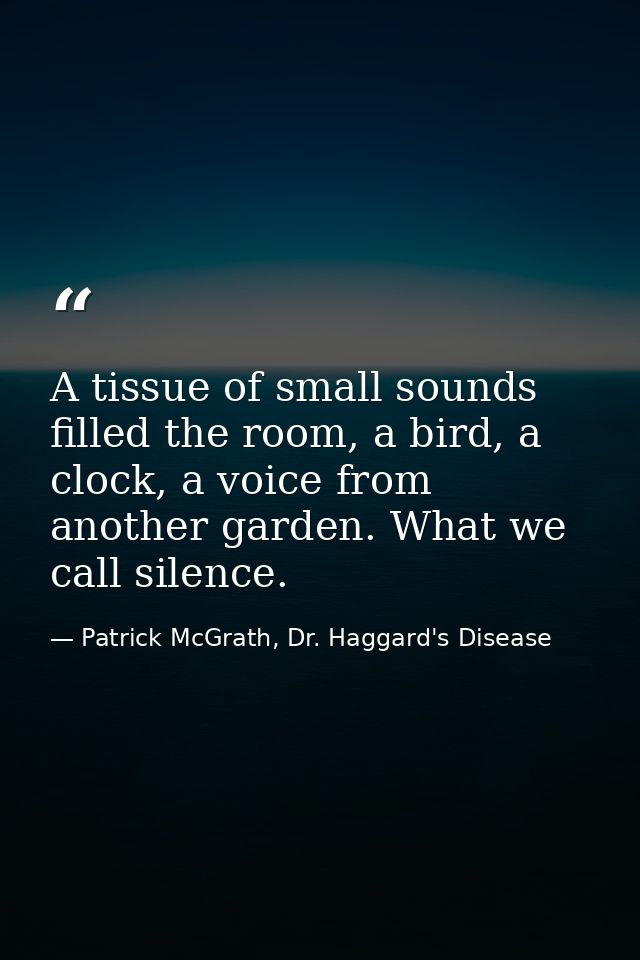 A tissue of small sounds filled the room, a bird, a clock, a voice from another garden. What we call silence. — Patrick McGrath, Dr. Haggard's Disease