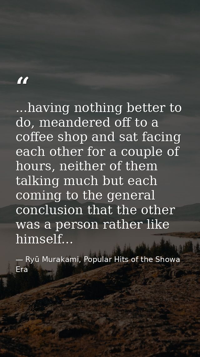 ...having nothing better to do, meandered off to a coffee shop and sat facing each other for a couple of hours, neither  — Ryū Murakami, Popular Hits of the Showa Era