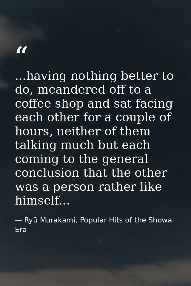 ...having nothing better to do, meandered off to a coffee shop and sat facing each other for a couple of hours, neither  — Ryū Murakami, Popular Hits of the Showa Era