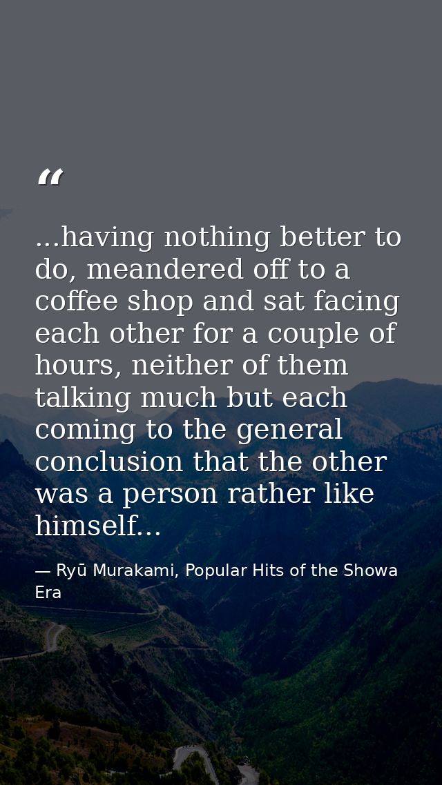 ...having nothing better to do, meandered off to a coffee shop and sat facing each other for a couple of hours, neither  — Ryū Murakami, Popular Hits of the Showa Era