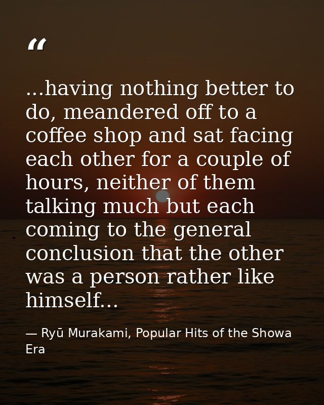 ...having nothing better to do, meandered off to a coffee shop and sat facing each other for a couple of hours, neither  — Ryū Murakami, Popular Hits of the Showa Era
