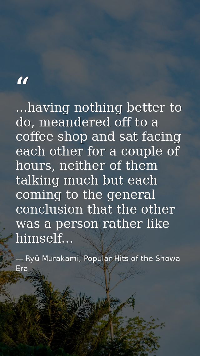 ...having nothing better to do, meandered off to a coffee shop and sat facing each other for a couple of hours, neither  — Ryū Murakami, Popular Hits of the Showa Era